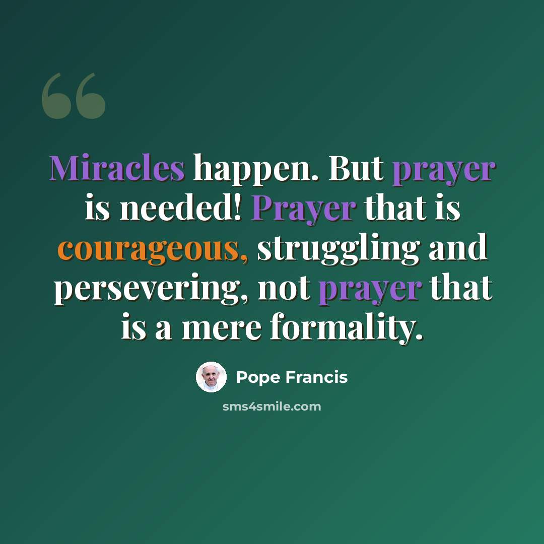 “Miracles happen. But prayer is needed! Prayer that is courageous, struggling and persevering, not prayer that is a mere formality.” quote by Pope Francis