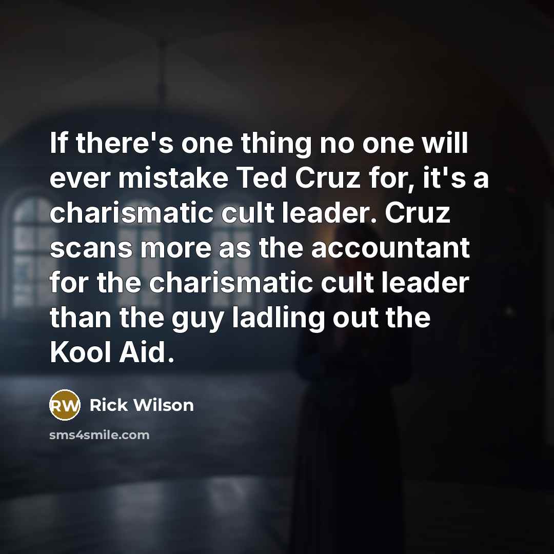 “If there's one thing no one will ever mistake Ted Cruz for, it's a charismatic cult leader. Cruz scans more as the accountant for the charismatic cult leader than the guy ladling out the Kool Aid.” quote by Rick Wilson