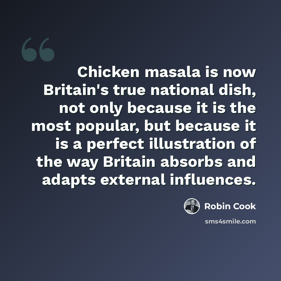 “Chicken masala is now Britain's true national dish, not only because it is the most popular, but because it is a perfect illustration of the way Britain absorbs and adapts external influences.” quote by Robin Cook