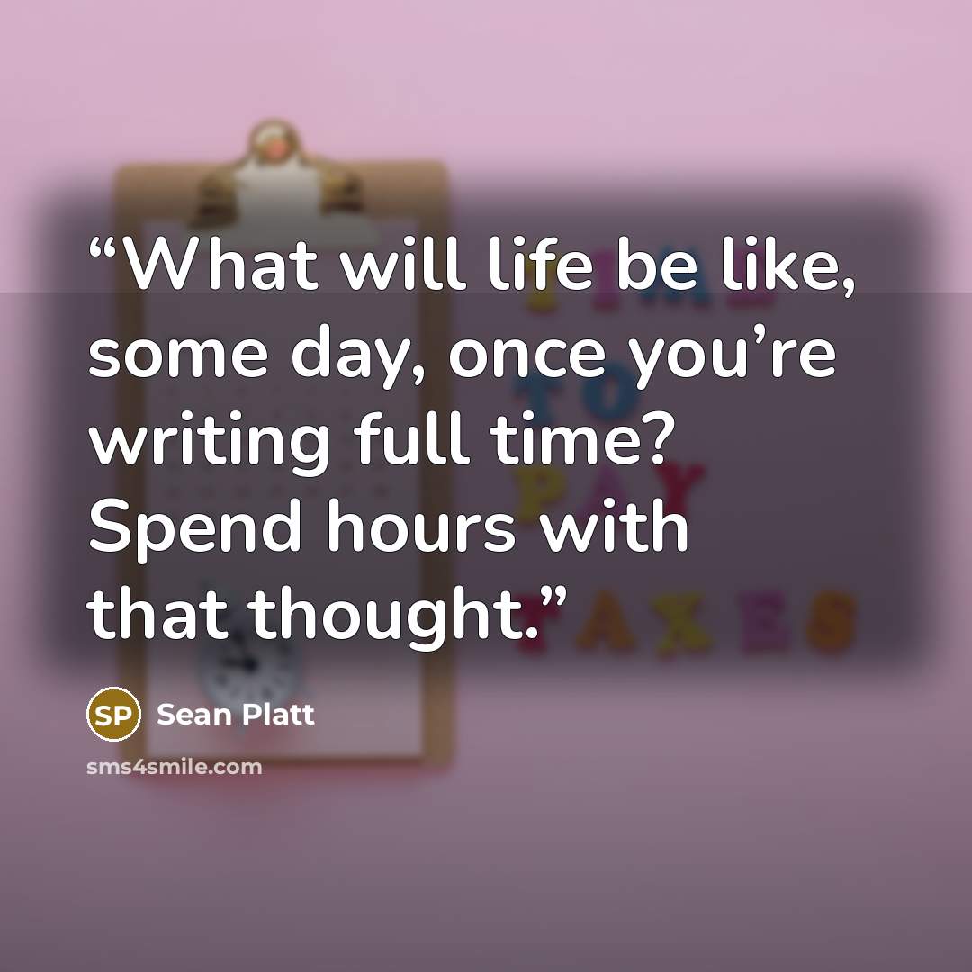 “What will life be like, some day, once you’re writing full time? Spend hours with that thought.” quote by Sean Platt