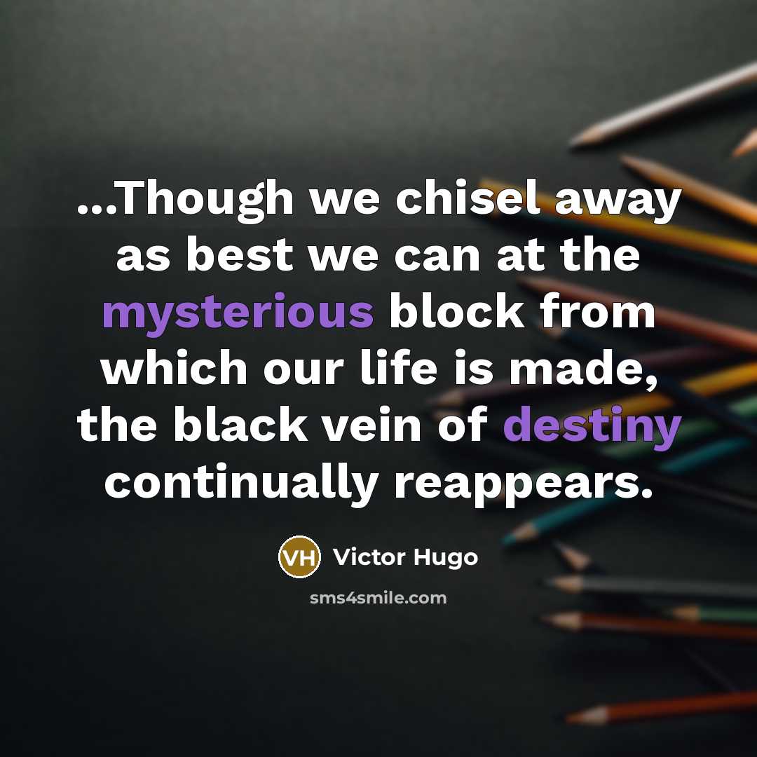 “...Though we chisel away as best we can at the mysterious block from which our life is made, the black vein of destiny continually reappears.” quote by Victor Hugo