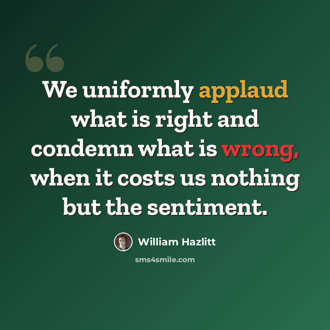 “We uniformly applaud what is right and condemn what is wrong, when it costs us nothing but the sentiment.” quote by William Hazlitt