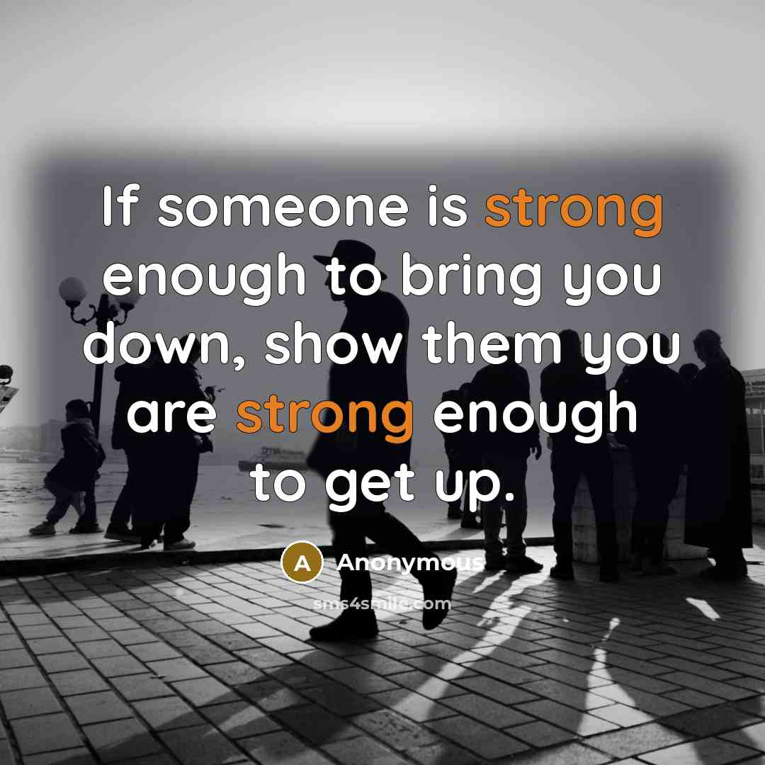 “If someone is strong enough to bring you down, show them you are strong enough to get up.” quote by Anonymous