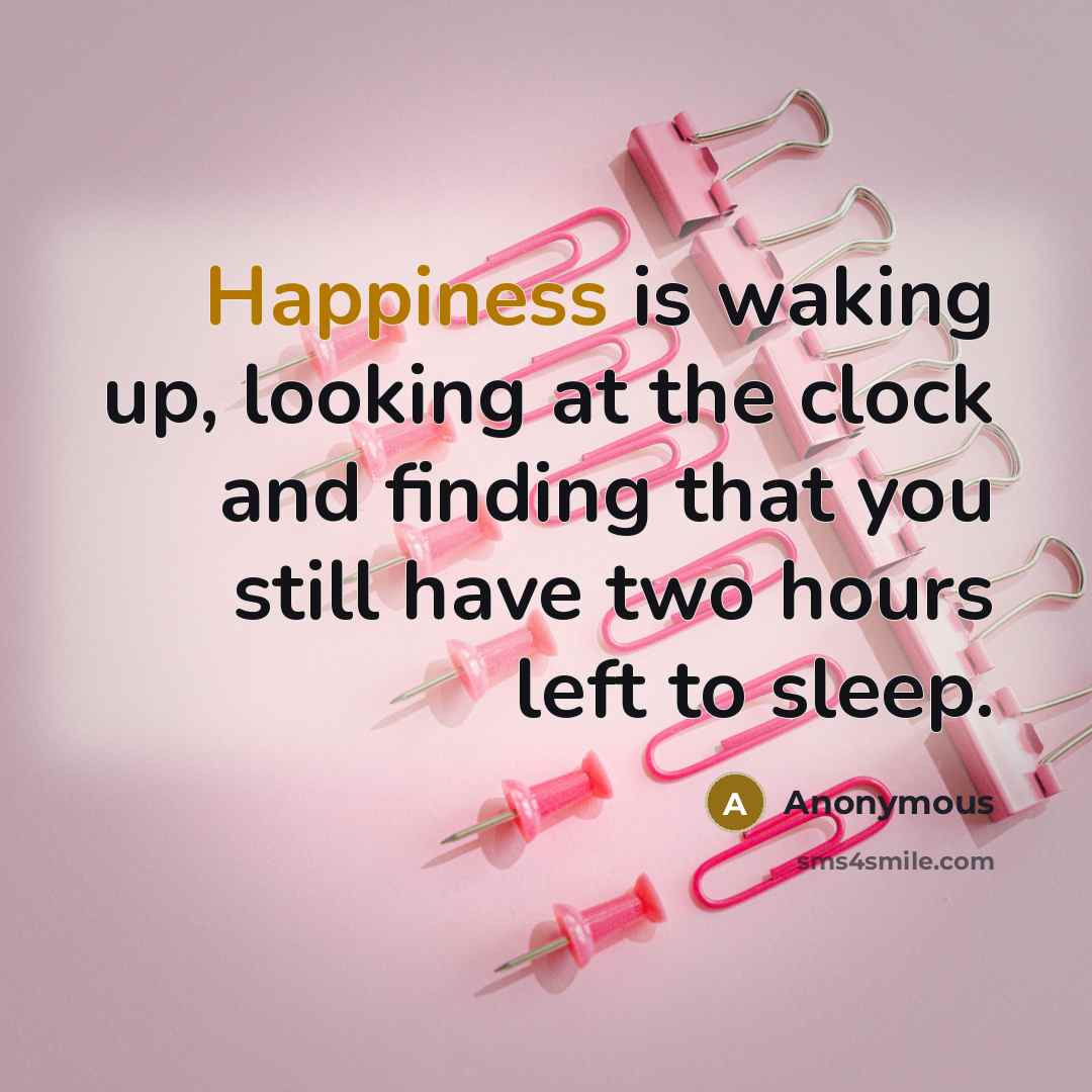 “Happiness is waking up, looking at the clock and finding that you still have two hours left to sleep.” quote by Anonymous