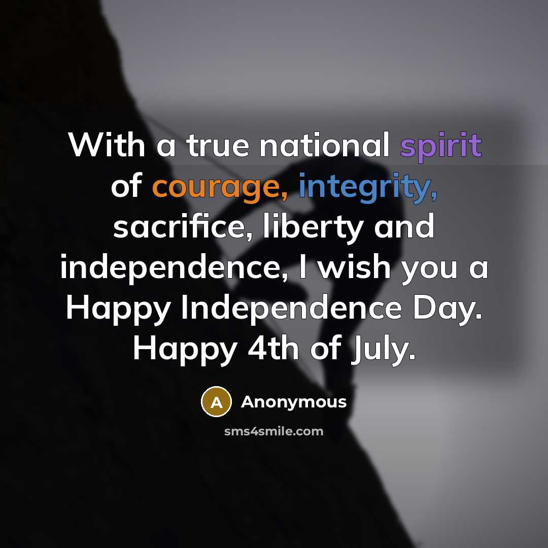 “With a true national spirit of courage, integrity, sacrifice, liberty and independence, I wish you a Happy Independence Day. Happy 4th of July.” quote by Anonymous