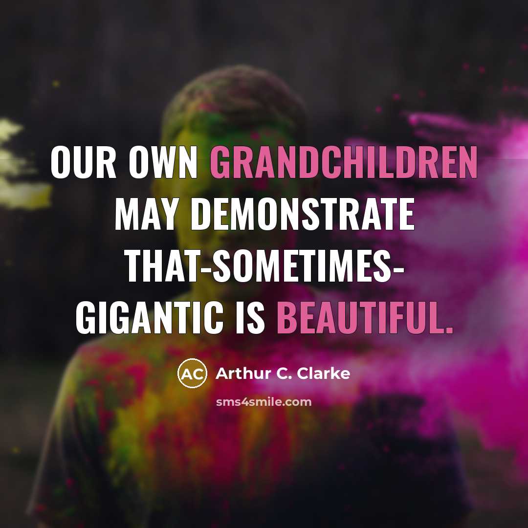“Our own grandchildren may demonstrate that-sometimes- Gigantic is Beautiful.” quote by Arthur C. Clarke