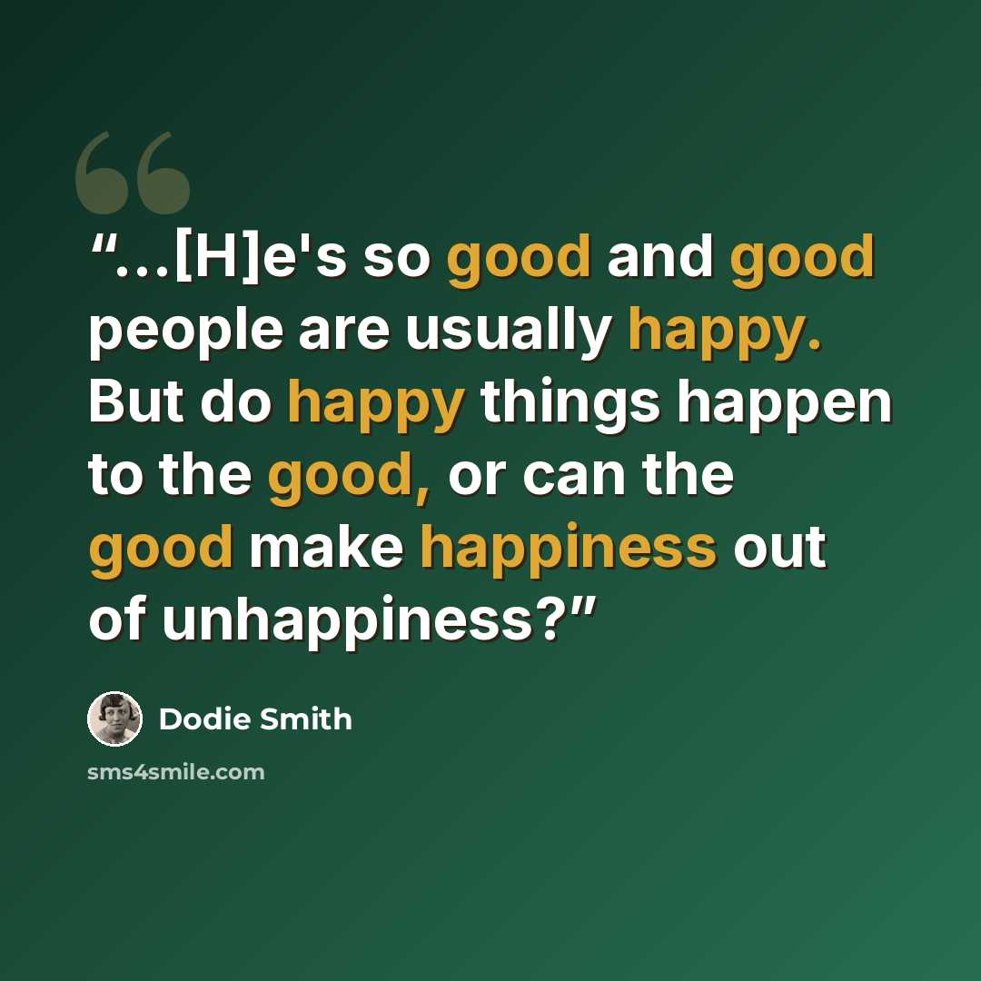 “...[H]e's so good and good people are usually happy. But do happy things happen to the good, or can the good make happiness out of unhappiness?” quote by Dodie Smith