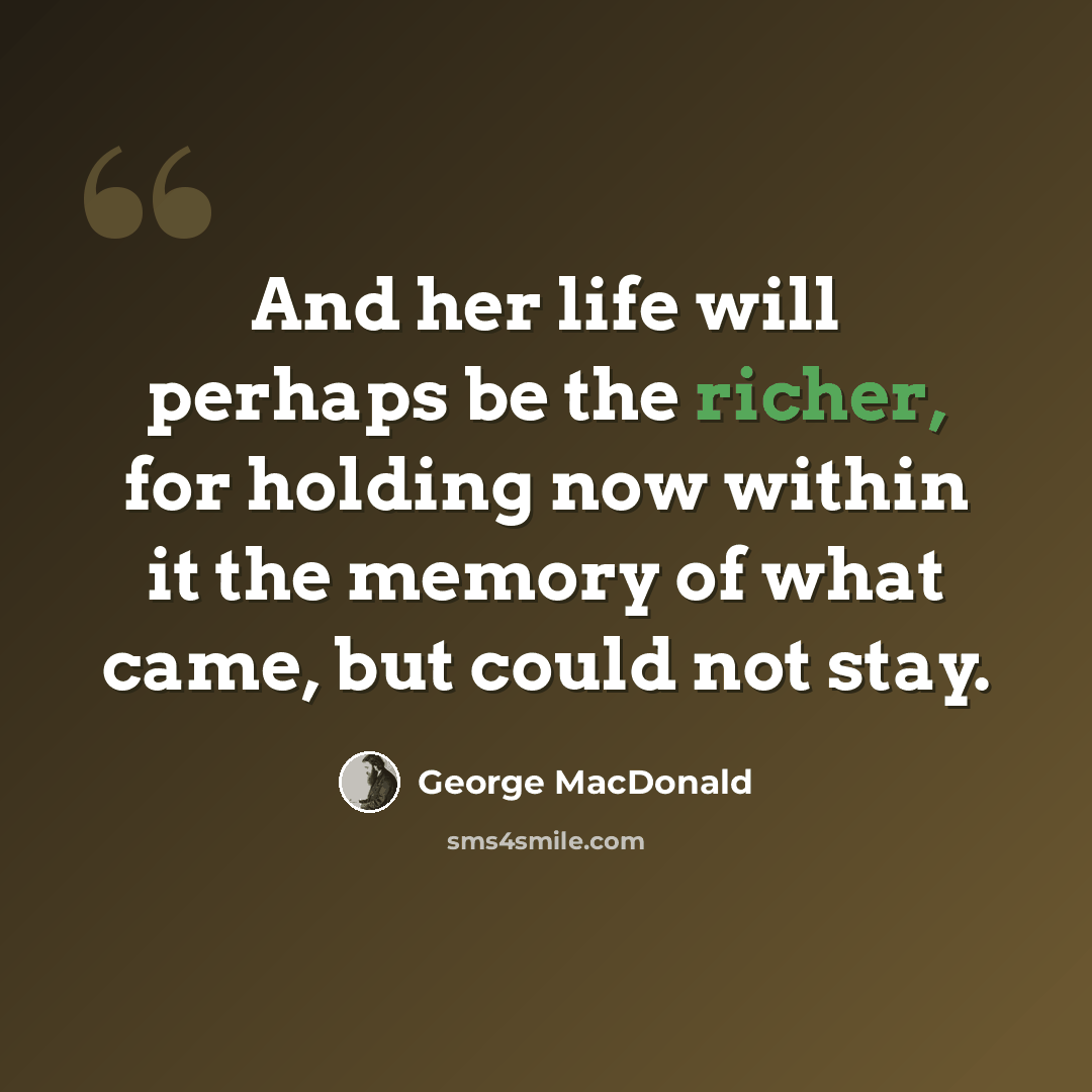 “And her life will perhaps be the richer, for holding now within it the memory of what came, but could not stay.” quote by George MacDonald