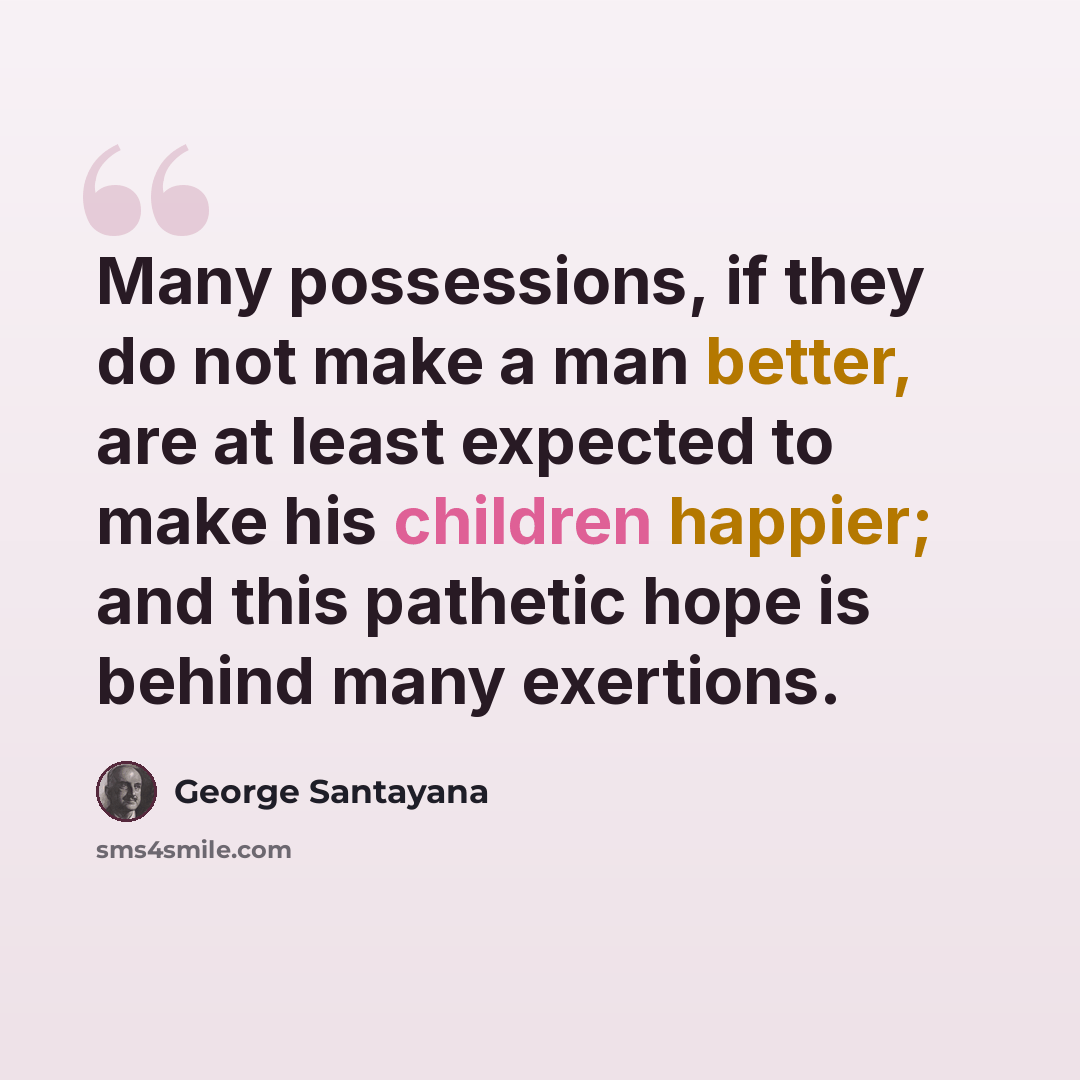 “Many possessions, if they do not make a man better, are at least expected to make his children happier; and this pathetic hope is behind many exertions.” quote by George Santayana