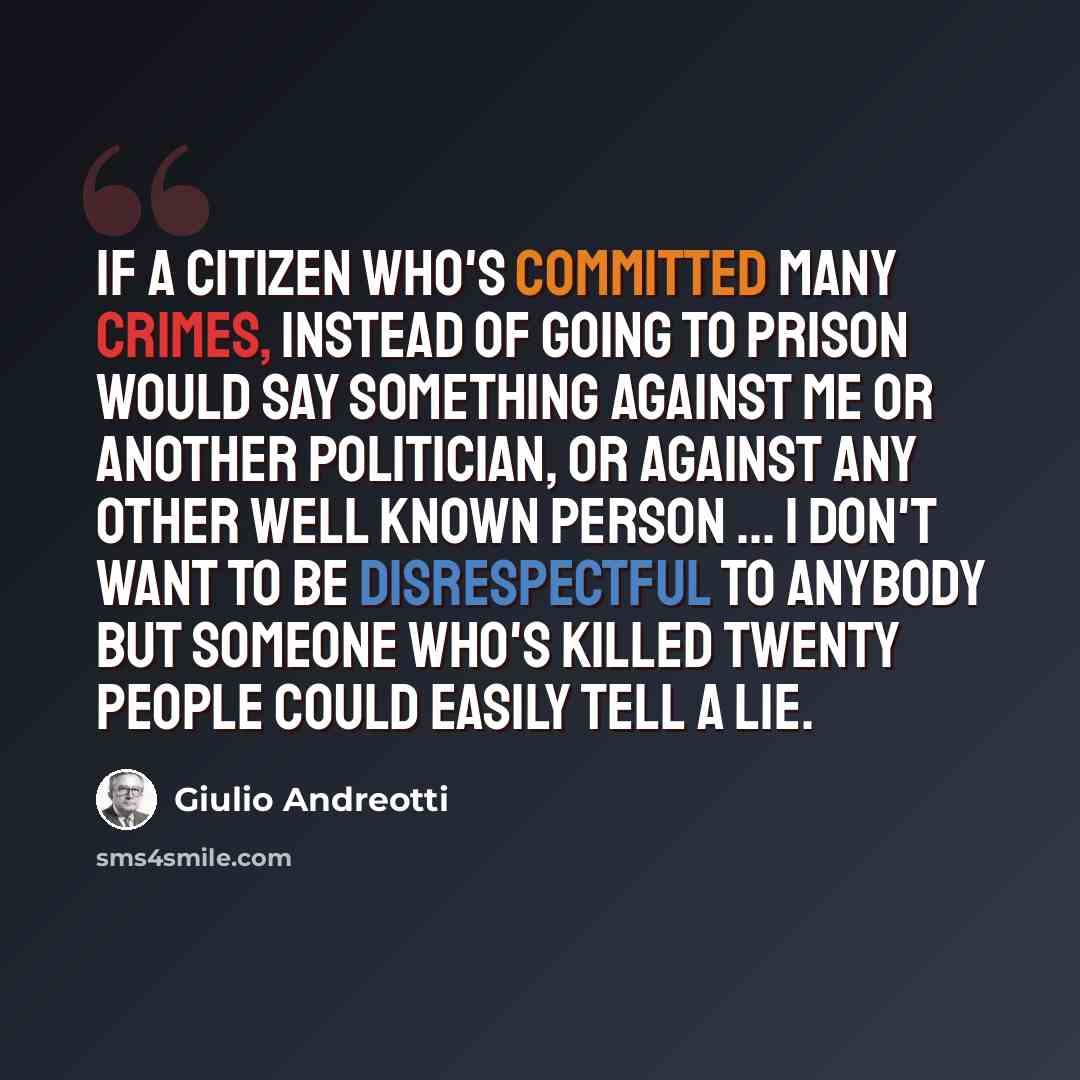 “If a citizen who's committed many crimes, instead of going to prison would say something against me or another politician, or against any other well known person ... I don't want to be disrespectful to anybody but someone who's killed twenty people could easily tell a lie.” quote by Giulio Andreotti