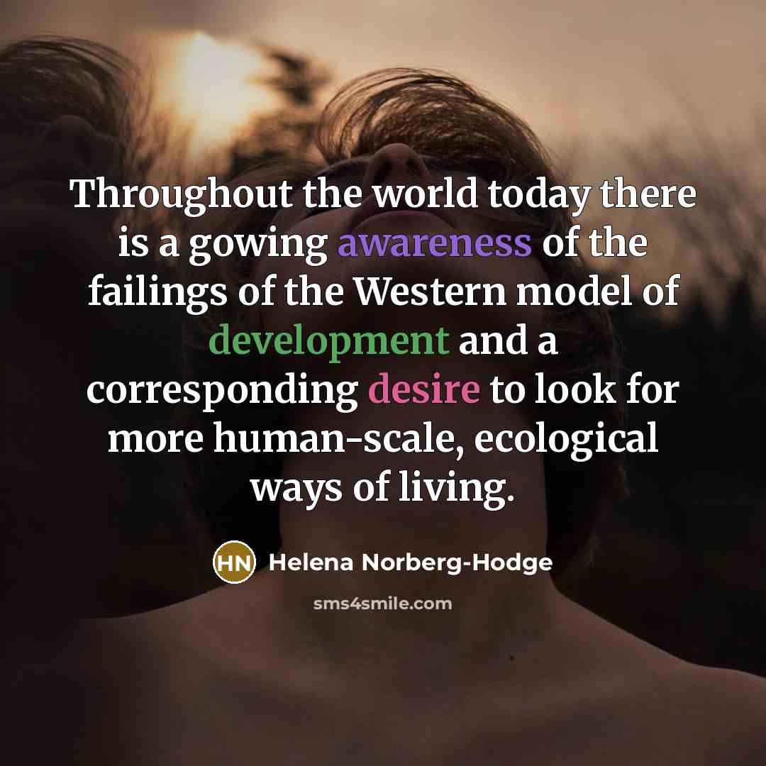 “Throughout the world today there is a gowing awareness of the failings of the Western model of development and a corresponding desire to look for more human-scale, ecological ways of living.” quote by Helena Norberg-Hodge