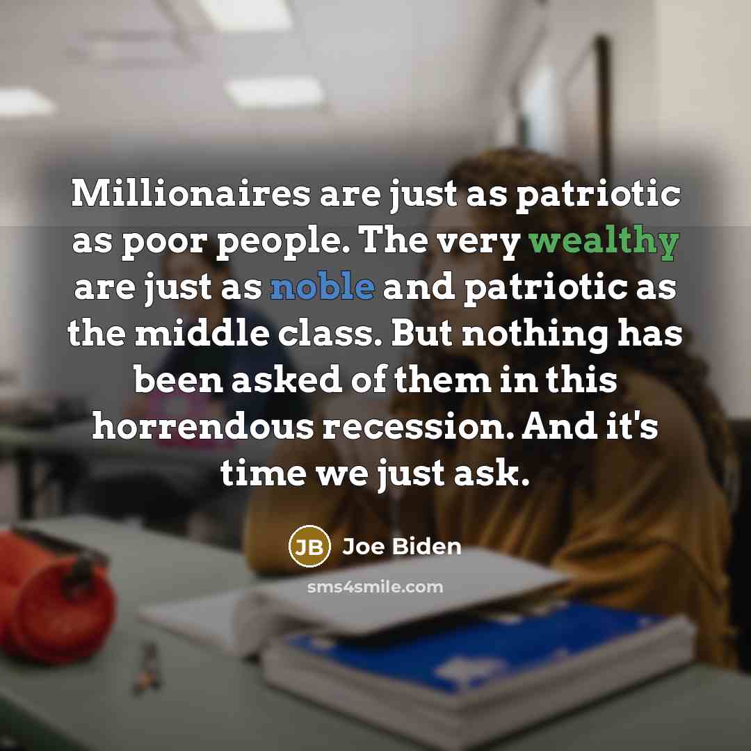 “Millionaires are just as patriotic as poor people. The very wealthy are just as noble and patriotic as the middle class. But nothing has been asked of them in this horrendous recession. And it's time we just ask.” quote by Joe Biden