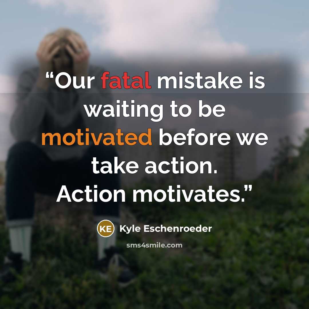 “Our fatal mistake is waiting to be motivated before we take action. Action motivates.” quote by Kyle Eschenroeder