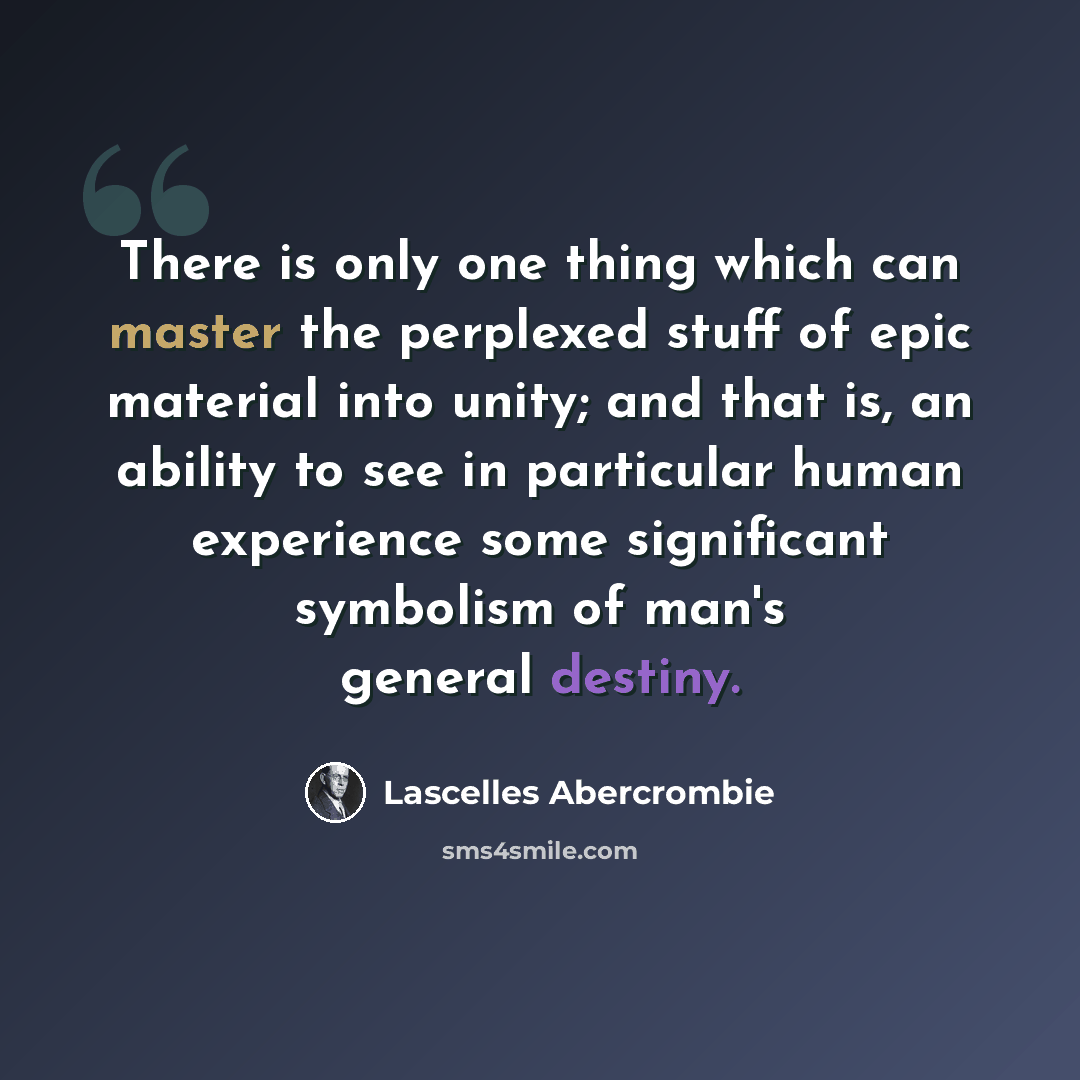 “There is only one thing which can master the perplexed stuff of epic material into unity; and that is, an ability to see in particular human experience some significant symbolism of man's general destiny.” quote by Lascelles Abercrombie