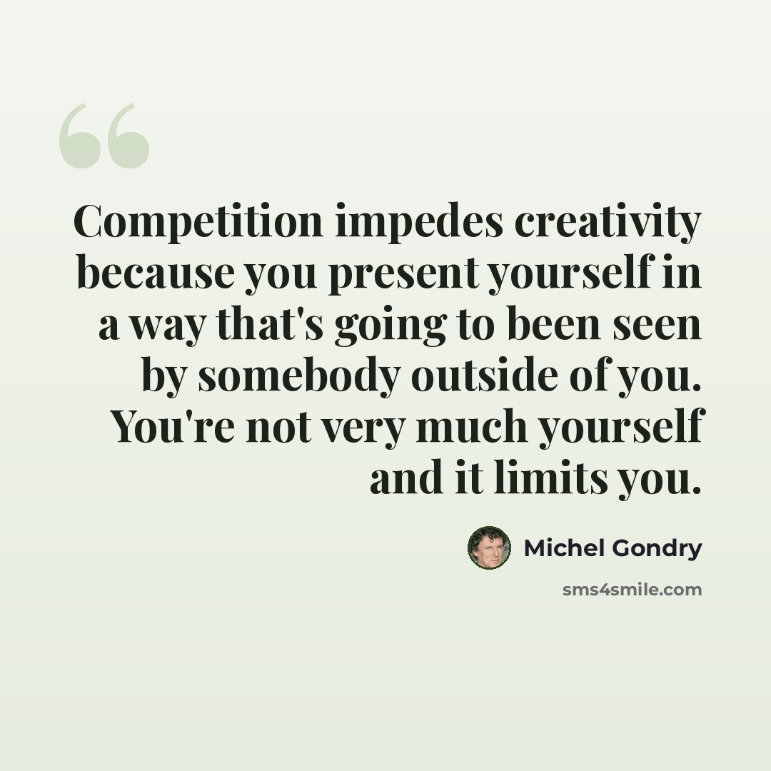 “Competition impedes creativity because you present yourself in a way that's going to been seen by somebody outside of you. You're not very much yourself and it limits you.” quote by Michel Gondry