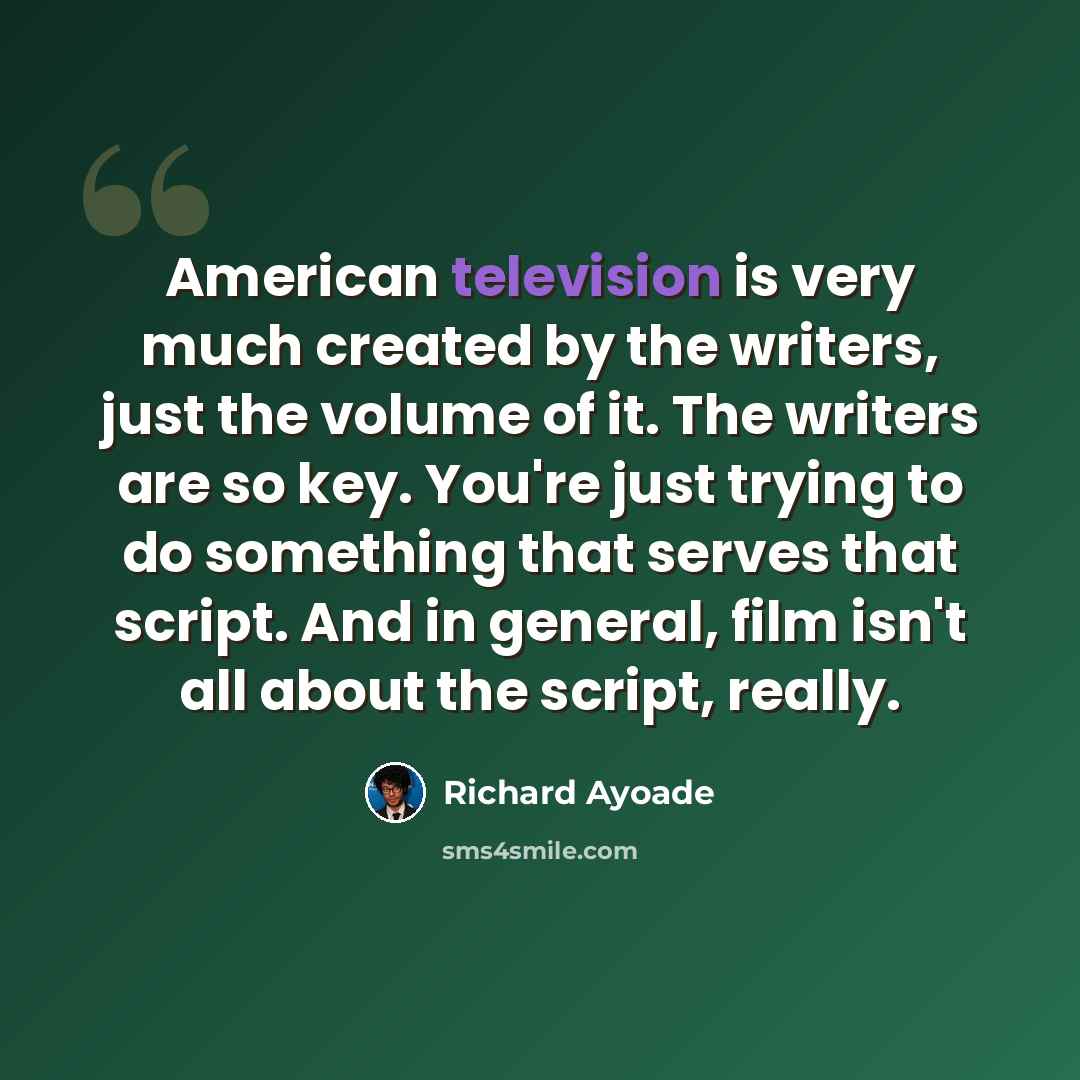 “American television is very much created by the writers, just the volume of it. The writers are so key. You're just trying to do something that serves that script. And in general, film isn't all about the script, really.” quote by Richard Ayoade