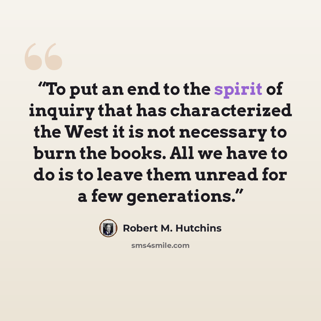 “To put an end to the spirit of inquiry that has characterized the West it is not necessary to burn the books. All we have to do is to leave them unread for a few generations.” quote by Robert M. Hutchins