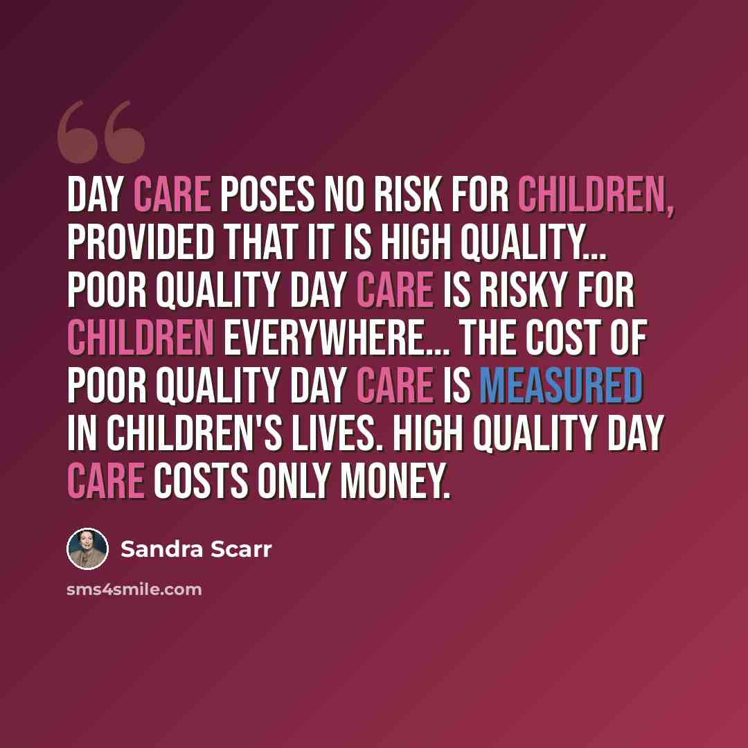 “Day care poses no risk for children, provided that it is high quality… Poor quality day care is risky for children everywhere… The cost of poor quality day care is measured in children's lives. High quality day care costs only money.” quote by Sandra Scarr
