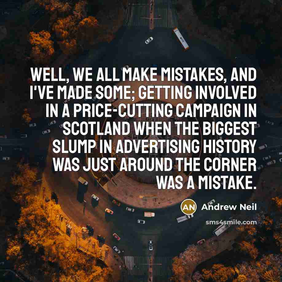 “Well, we all make mistakes, and I've made some; getting involved in a price-cutting campaign in Scotland when the biggest slump in advertising history was just around the corner was a mistake.” quote by Andrew Neil
