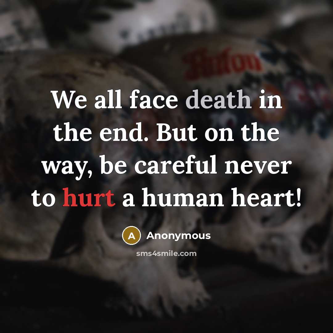 “We all face death in the end. But on the way, be careful never to hurt a human heart!” quote by Anonymous