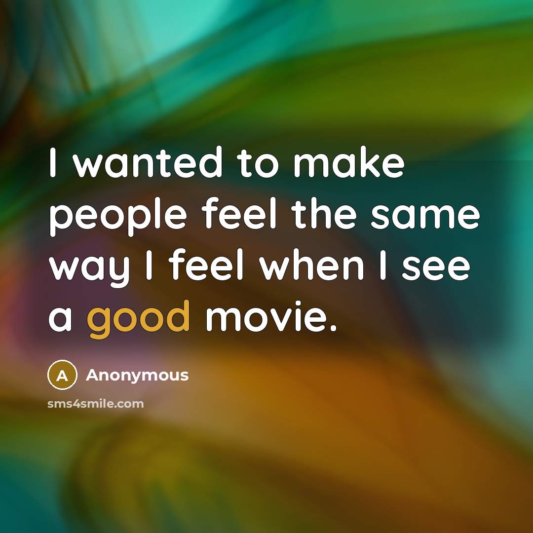 “I wanted to make people feel the same way I feel when I see a good movie.” quote by Anonymous