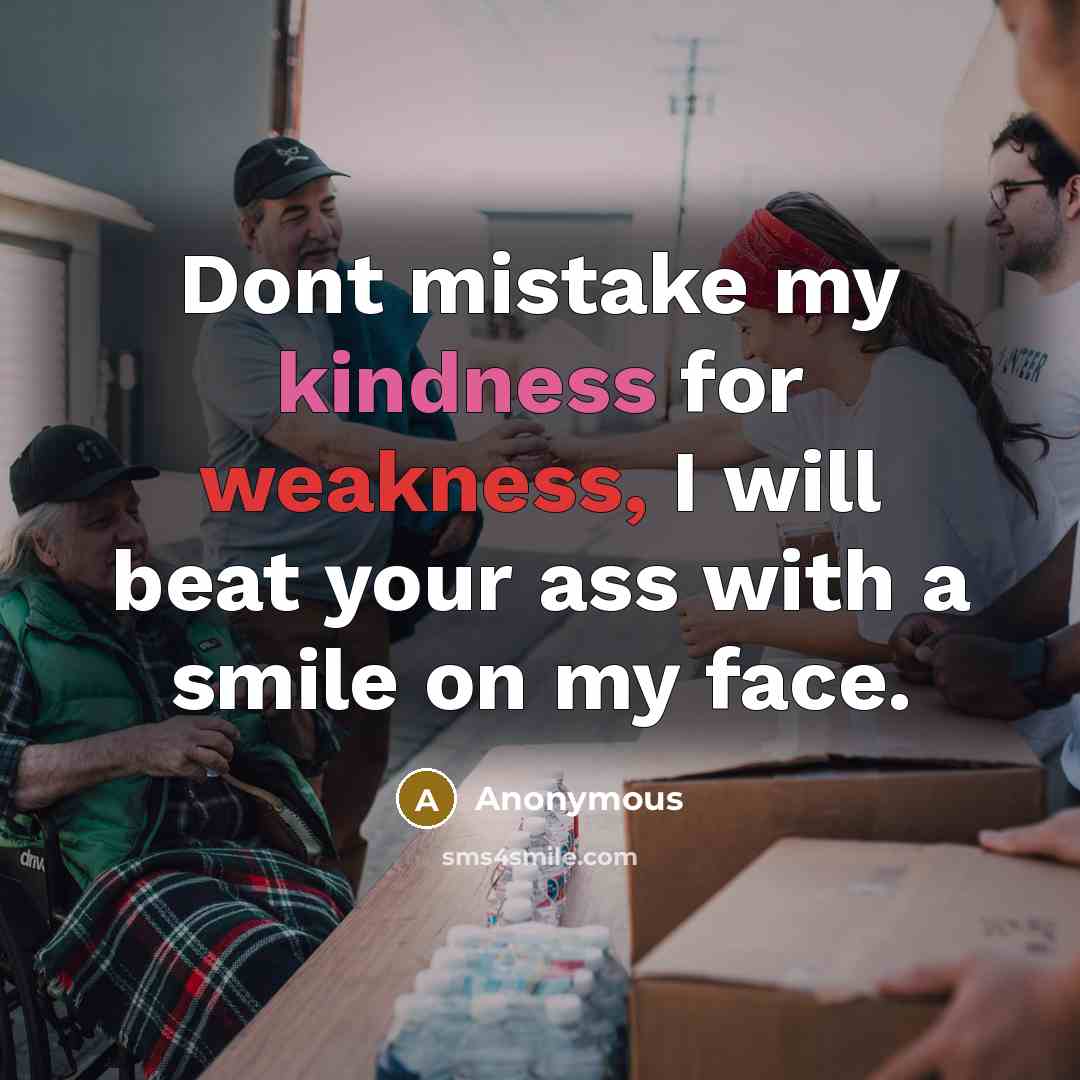 “Dont mistake my kindness for weakness, I will beat your ass with a smile on my face.” quote by Anonymous