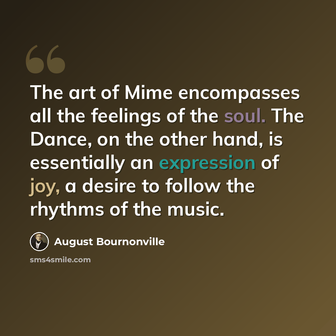 “The art of Mime encompasses all the feelings of the soul. The Dance, on the other hand, is essentially an expression of joy, a desire to follow the rhythms of the music.” quote by August Bournonville