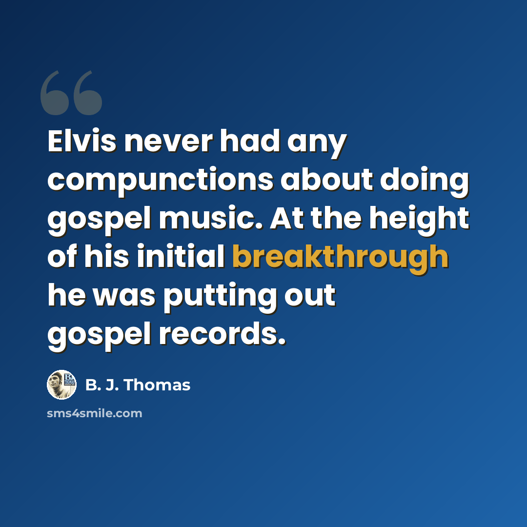 “Elvis never had any compunctions about doing gospel music. At the height of his initial breakthrough he was putting out gospel records.” quote by B. J. Thomas