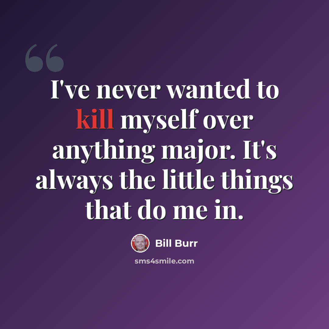 “I've never wanted to kill myself over anything major. It's always the little things that do me in.” quote by Bill Burr