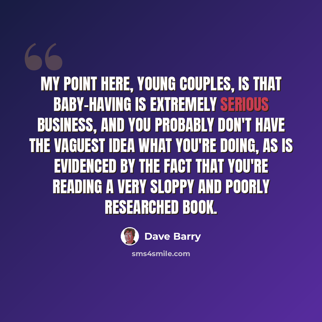 “My point here, young couples, is that baby-having is extremely serious business, and you probably don't have the vaguest idea what you're doing, as is evidenced by the fact that you're reading a very sloppy and poorly researched book.” quote by Dave Barry