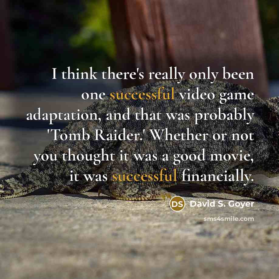 “I think there's really only been one successful video game adaptation, and that was probably 'Tomb Raider.' Whether or not you thought it was a good movie, it was successful financially.” quote by David S. Goyer