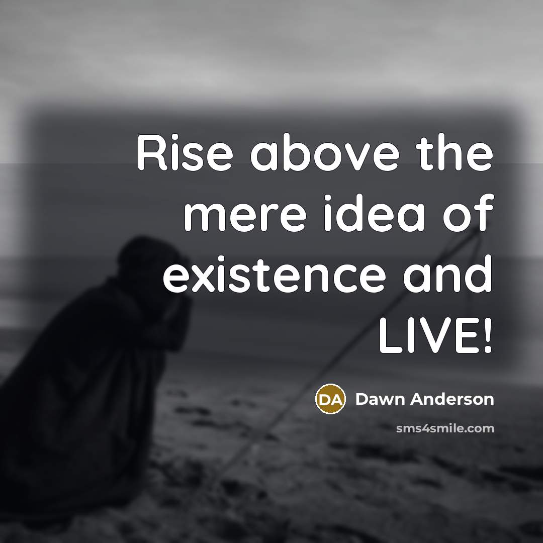 “Rise above the mere idea of existence and LIVE!” quote by Dawn Anderson