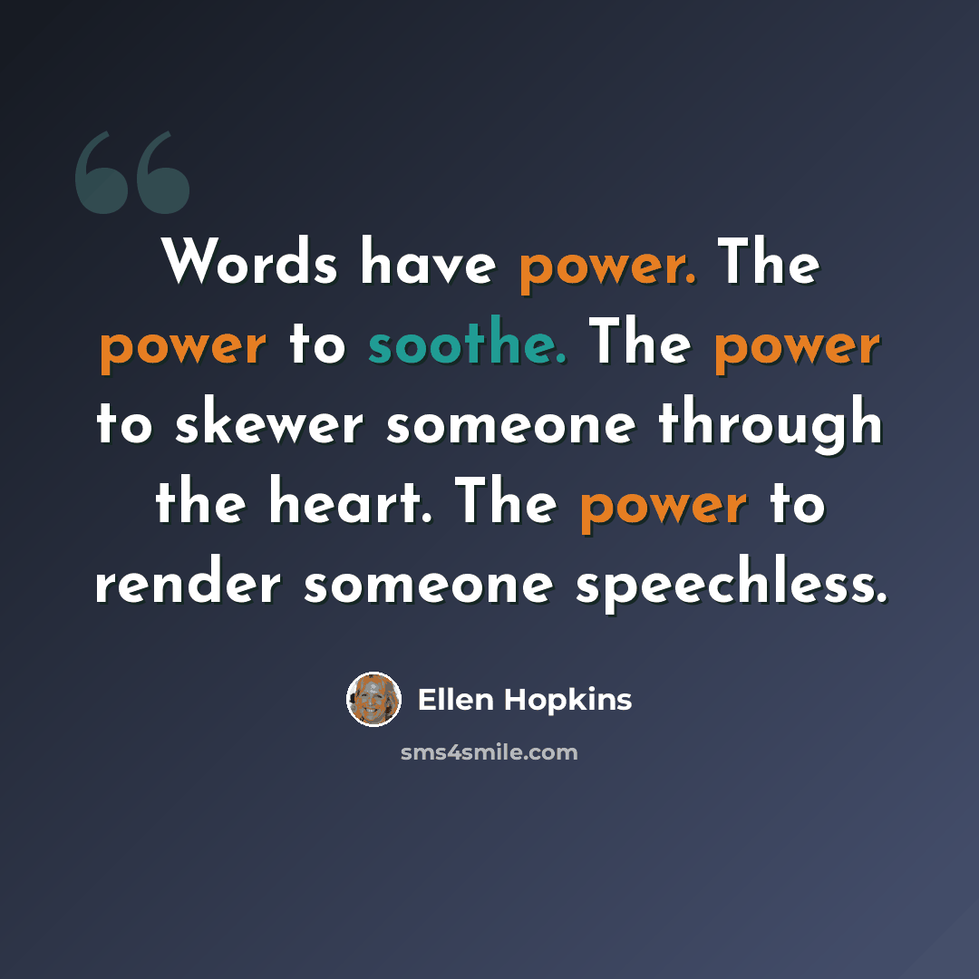 “Words have power. The power to soothe. The power to skewer someone through the heart. The power to render someone speechless.” quote by Ellen Hopkins
