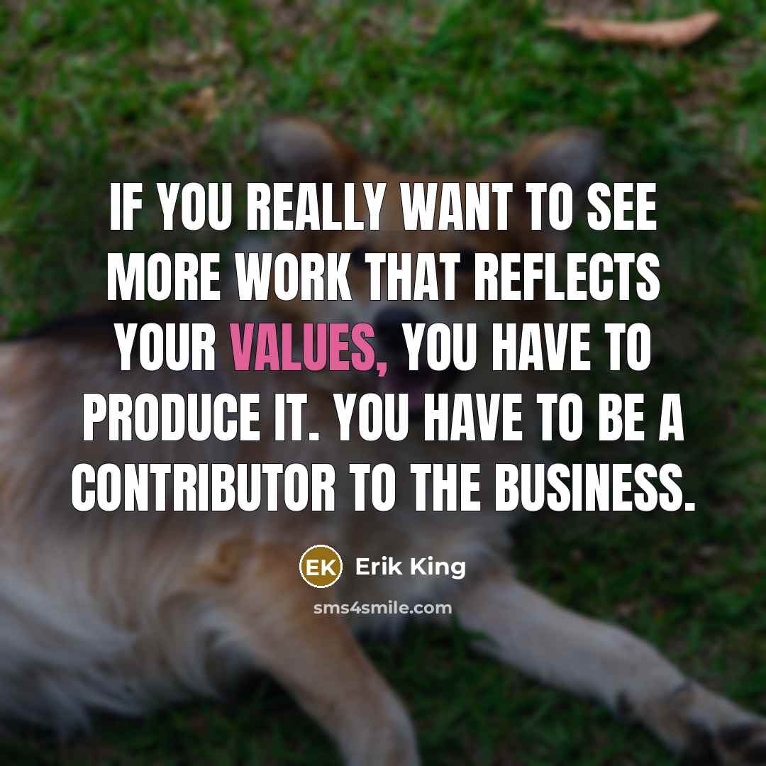 “If you really want to see more work that reflects your values, you have to produce it. You have to be a contributor to the business.” quote by Erik King