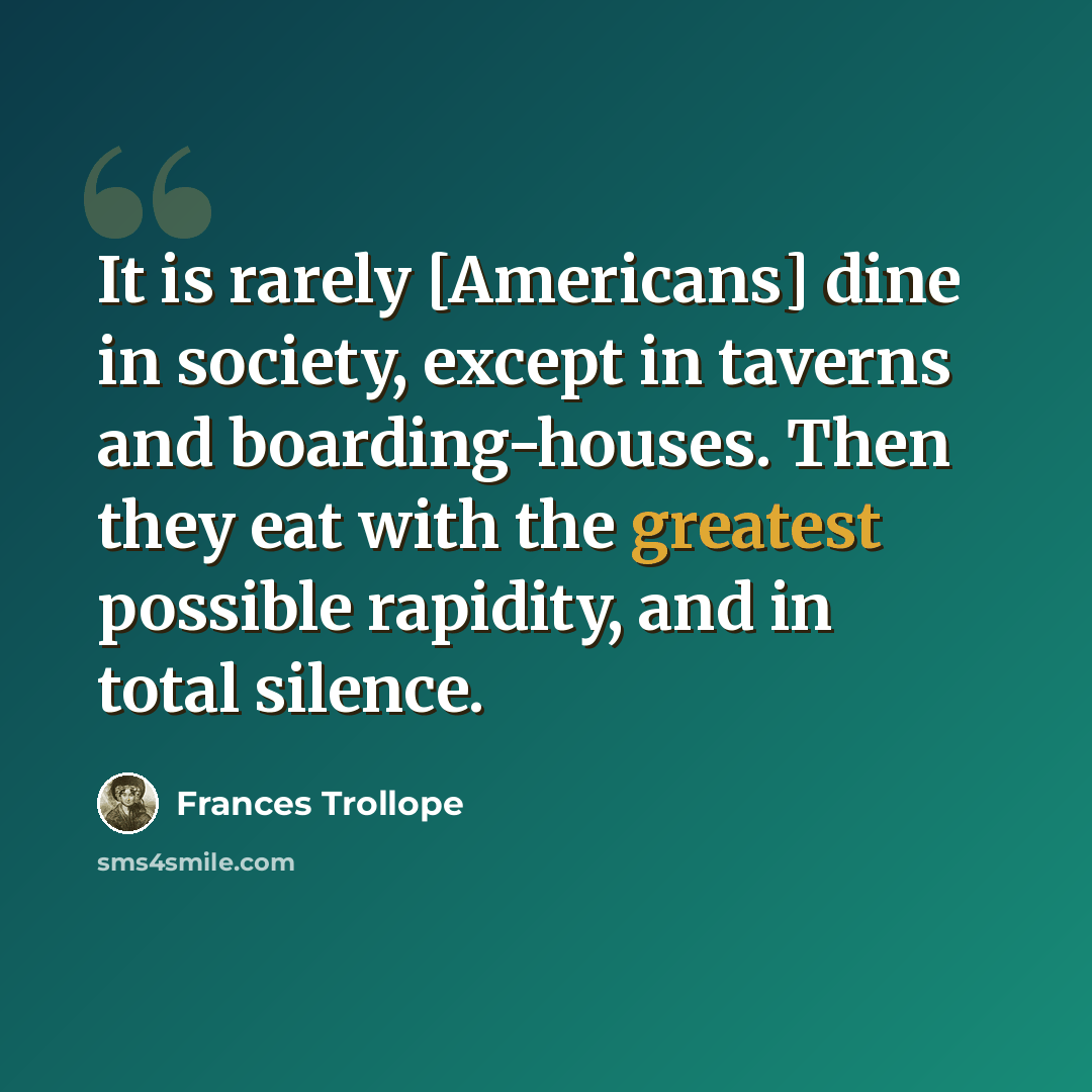 “It is rarely [Americans] dine in society, except in taverns and boarding-houses. Then they eat with the greatest possible rapidity, and in total silence.” quote by Frances Trollope