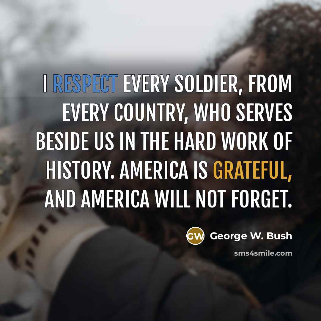 “I respect every soldier, from every country, who serves beside us in the hard work of history. America is grateful, and America will not forget.” quote by George W. Bush