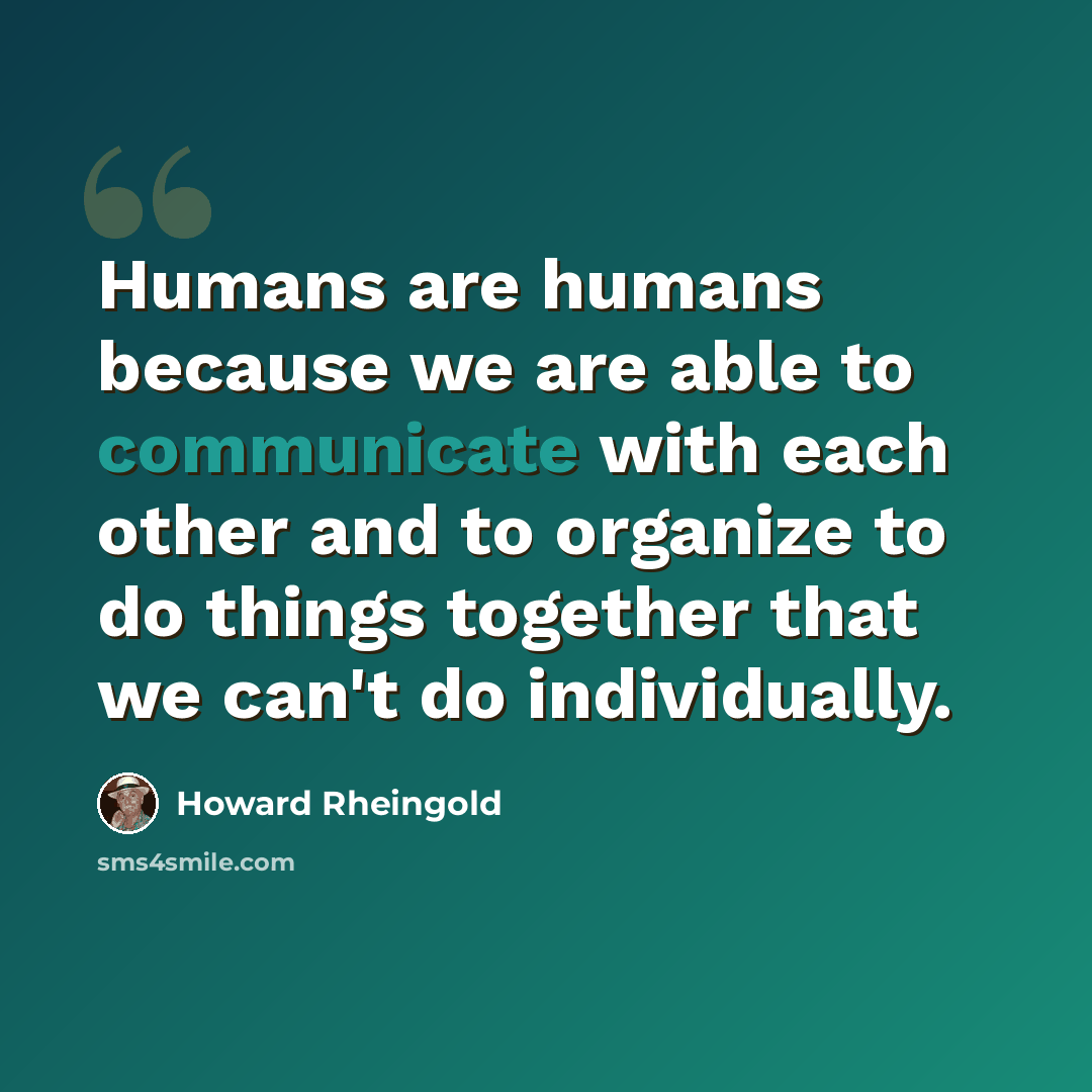 “Humans are humans because we are able to communicate with each other and to organize to do things together that we can't do individually.” quote by Howard Rheingold