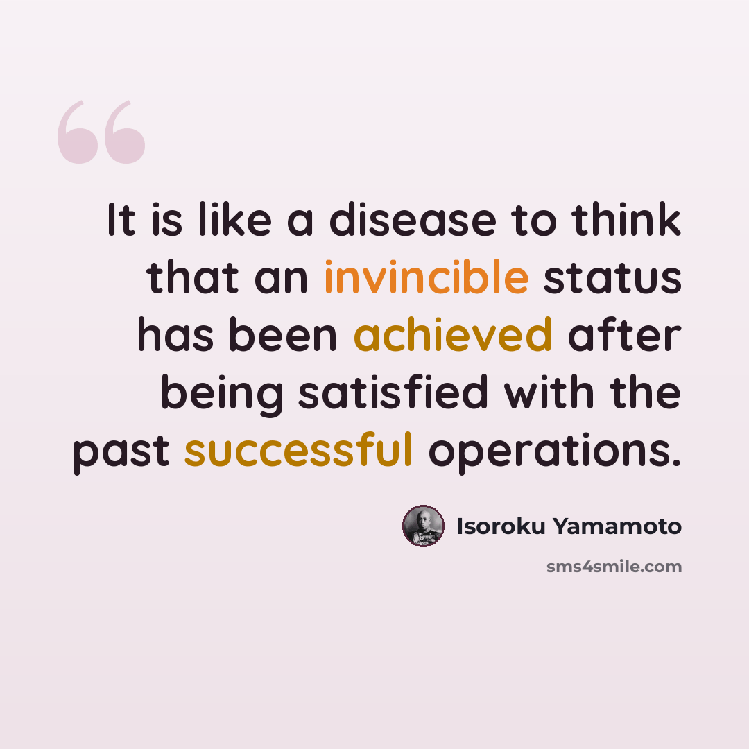“It is like a disease to think that an invincible status has been achieved after being satisfied with the past successful operations.” quote by Isoroku Yamamoto