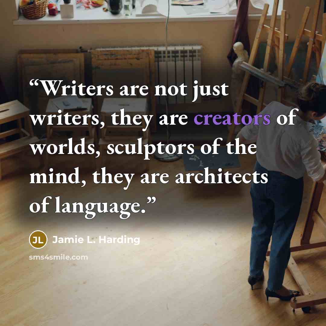 “Writers are not just writers, they are creators of worlds, sculptors of the mind, they are architects of language.” quote by Jamie L. Harding