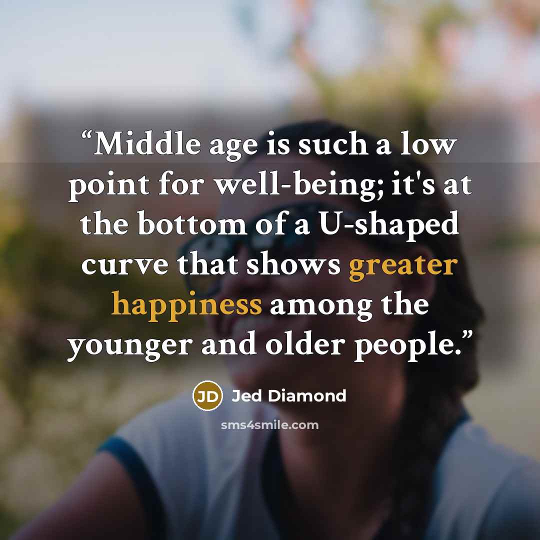 “Middle age is such a low point for well-being; it's at the bottom of a U-shaped curve that shows greater happiness among the younger and older people.” quote by Jed Diamond