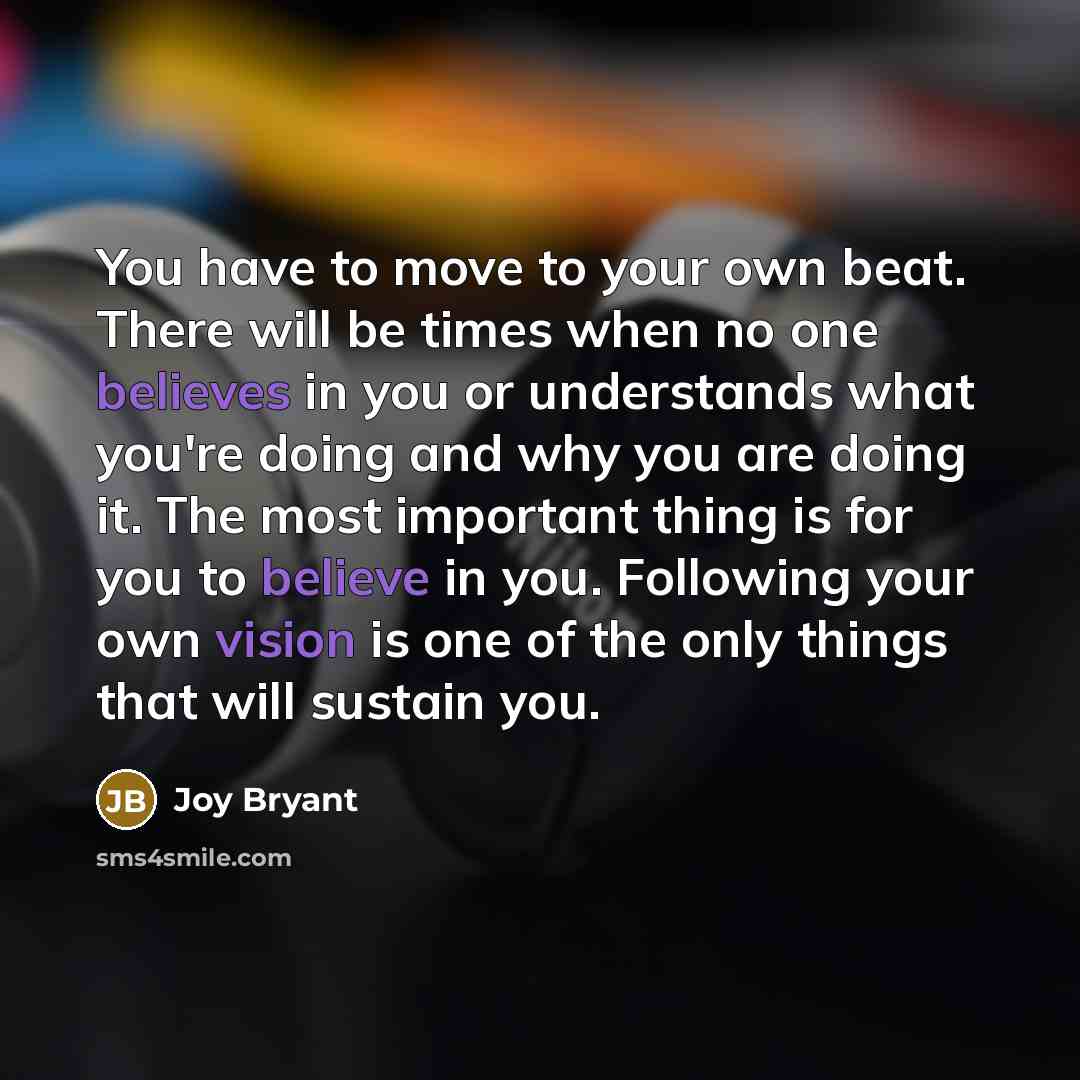 “You have to move to your own beat. There will be times when no one believes in you or understands what you're doing and why you are doing it. The most important thing is for you to believe in you. Following your own vision is one of the only things that will sustain you.” quote by Joy Bryant