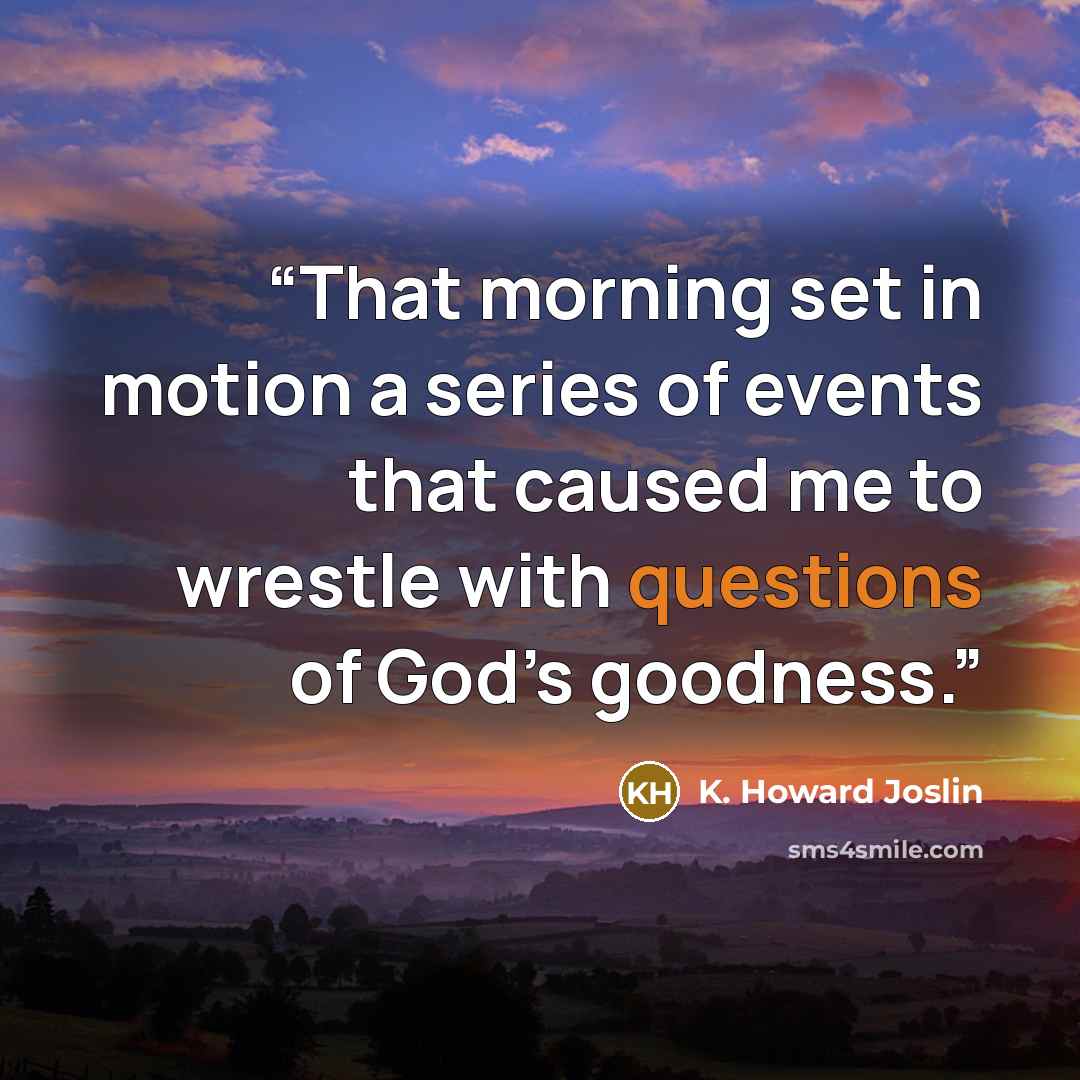 “That morning set in motion a series of events that caused me to wrestle with questions of God’s goodness.” quote by K. Howard Joslin