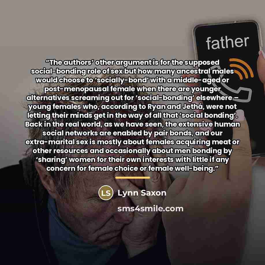 “The authors’ other argument is for the supposed social-bonding role of sex but how many ancestral males would choose to ‘socially-bond’ with a middle-aged or post-menopausal female when there are younger alternatives screaming out for ‘social-bonding’ elsewhere – young females who, according to…” quote by Lynn Saxon