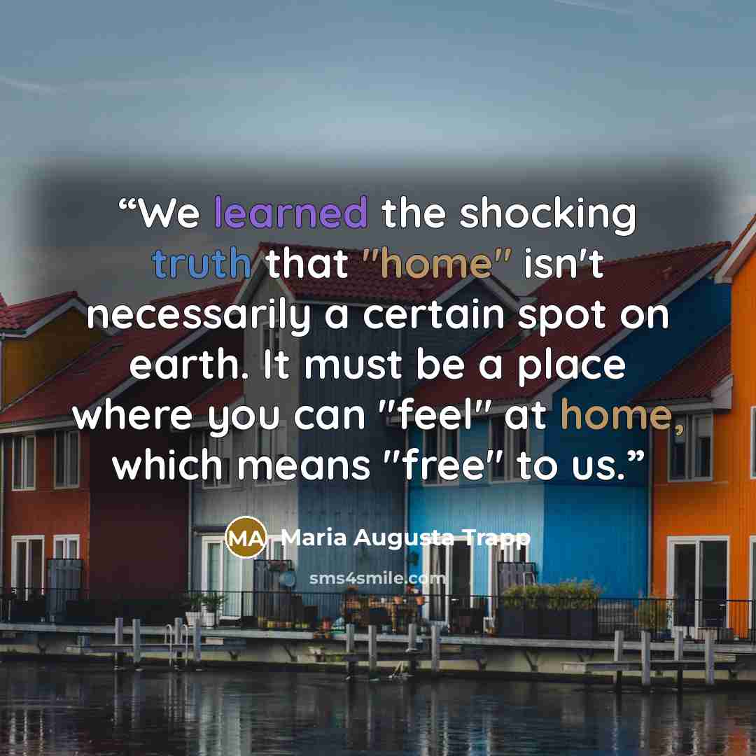 “We learned the shocking truth that "home" isn't necessarily a certain spot on earth. It must be a place where you can "feel" at home, which means "free" to us.” quote by Maria Augusta Trapp