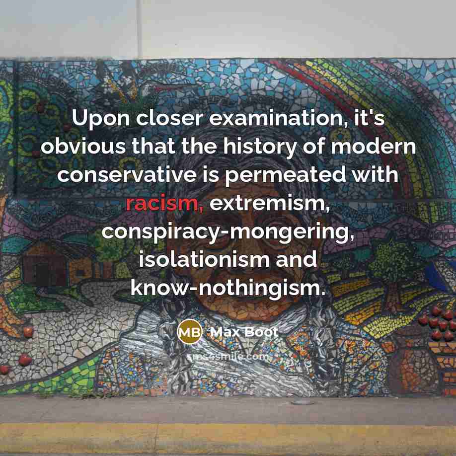“Upon closer examination, it's obvious that the history of modern conservative is permeated with racism, extremism, conspiracy-mongering, isolationism and know-nothingism.” quote by Max Boot