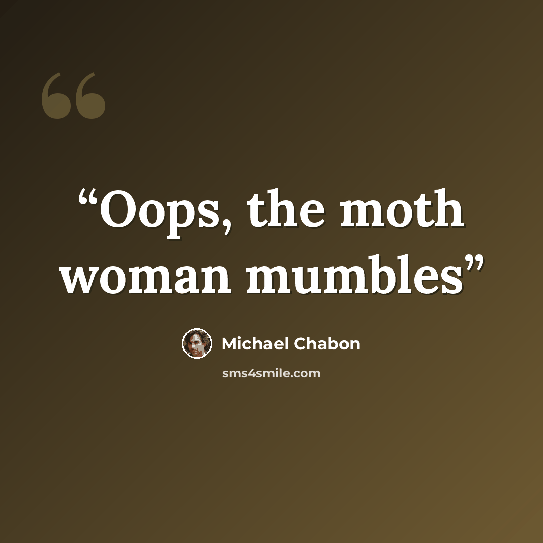 “Oops, the moth woman mumbles” quote by Michael Chabon