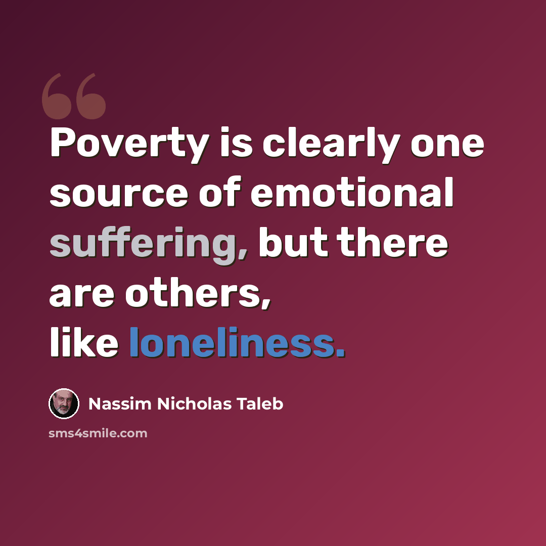 “Poverty is clearly one source of emotional suffering, but there are others, like loneliness.” quote by Nassim Nicholas Taleb