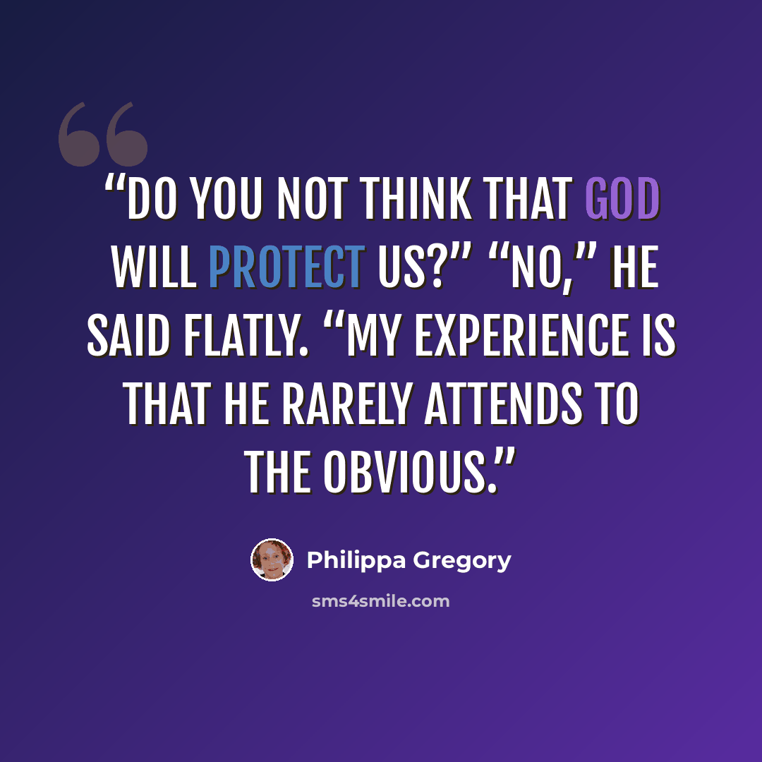 “Do you not think that God will protect us?” “No,” he said flatly. “My experience is that He rarely attends to the obvious.” quote by Philippa Gregory