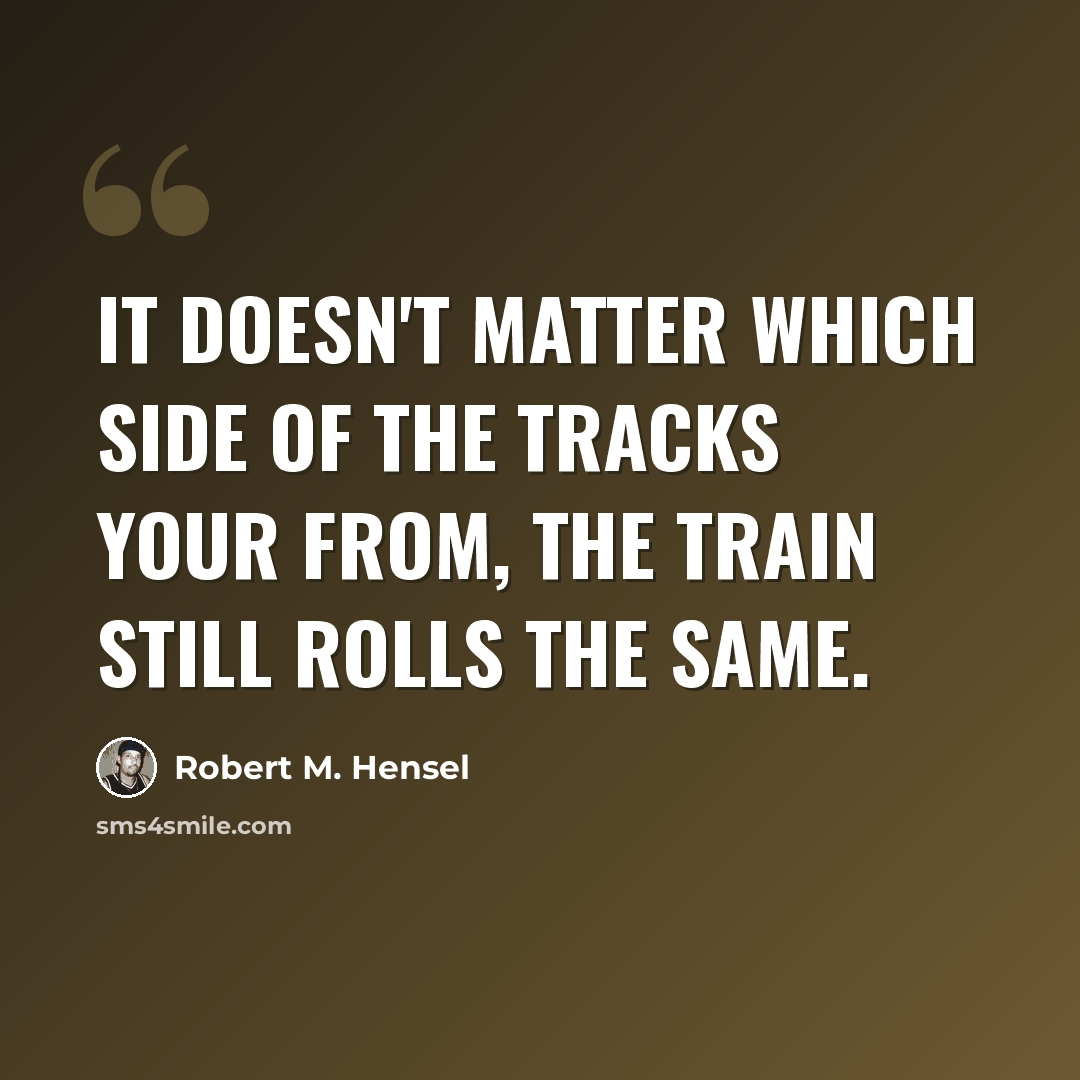 “It doesn't matter which side of the tracks your from, the train still rolls the same.” quote by Robert M. Hensel