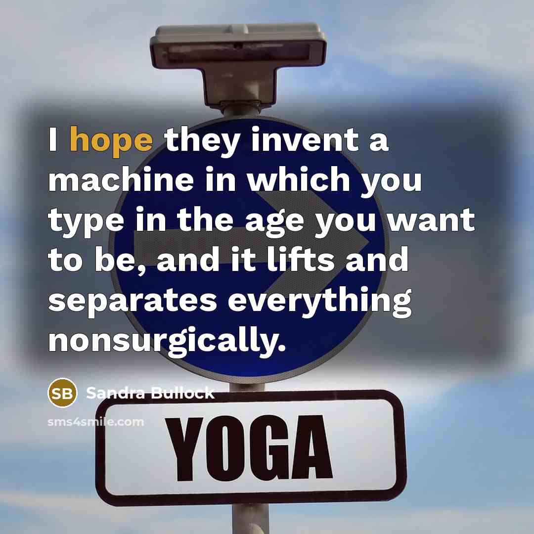 “I hope they invent a machine in which you type in the age you want to be, and it lifts and separates everything nonsurgically.” quote by Sandra Bullock